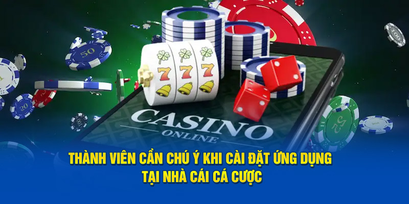 Thành viên cần chú ý khi cài đặt ứng dụng tại nhà cái cá cược